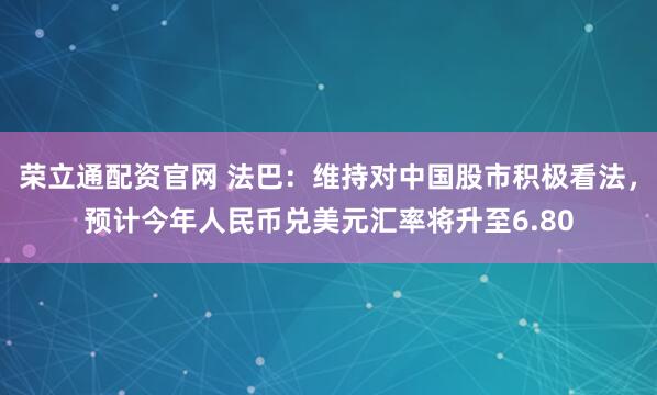 荣立通配资官网 法巴：维持对中国股市积极看法，预计今年人民币兑美元汇率将升至6.80