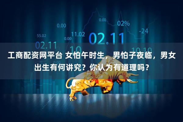 工商配资网平台 女怕午时生，男怕子夜临，男女出生有何讲究？你认为有道理吗？