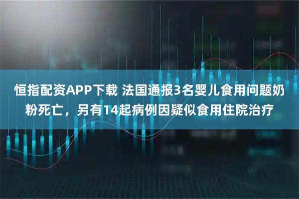 恒指配资APP下载 法国通报3名婴儿食用问题奶粉死亡，另有14起病例因疑似食用住院治疗