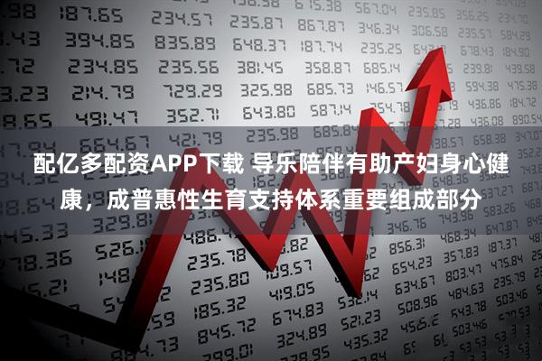 配亿多配资APP下载 导乐陪伴有助产妇身心健康，成普惠性生育支持体系重要组成部分