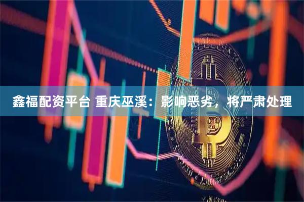 鑫福配资平台 重庆巫溪：影响恶劣，将严肃处理