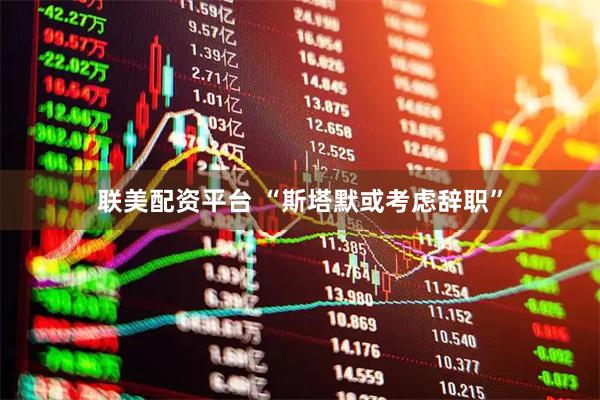 联美配资平台 “斯塔默或考虑辞职”