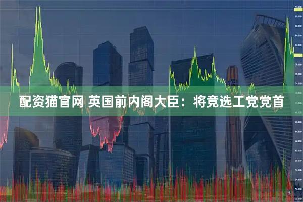 配资猫官网 英国前内阁大臣：将竞选工党党首