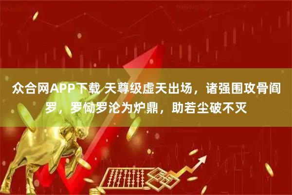 众合网APP下载 天尊级虚天出场，诸强围攻骨阎罗，罗恸罗沦为炉鼎，助若尘破不灭