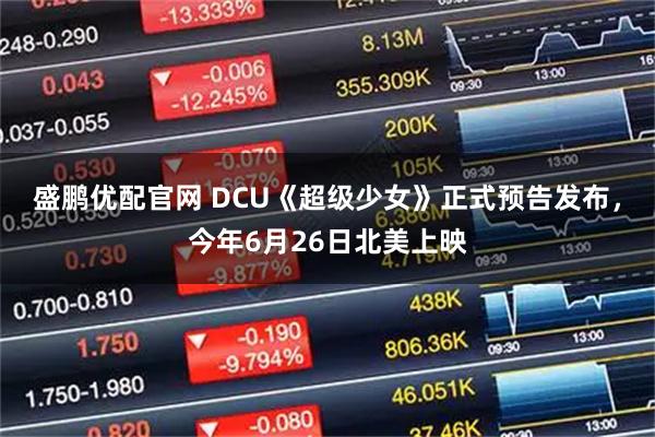 盛鹏优配官网 DCU《超级少女》正式预告发布，今年6月26日北美上映