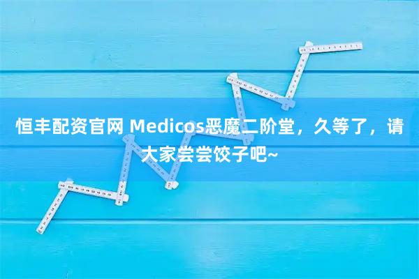 恒丰配资官网 Medicos恶魔二阶堂，久等了，请大家尝尝饺子吧~