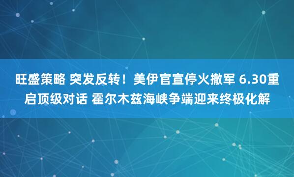 旺盛策略 突发反转！美伊官宣停火撤军 6.30重启顶级对话 霍尔木兹海峡争端迎来终极化解