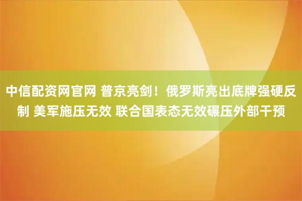 中信配资网官网 普京亮剑！俄罗斯亮出底牌强硬反制 美军施压无效 联合国表态无效碾压外部干预