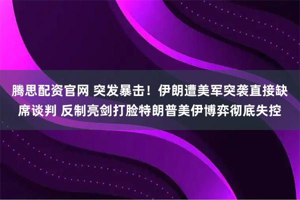 腾思配资官网 突发暴击！伊朗遭美军突袭直接缺席谈判 反制亮剑打脸特朗普美伊博弈彻底失控