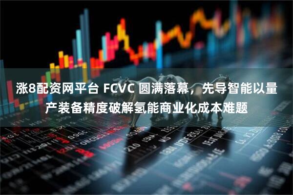 涨8配资网平台 FCVC 圆满落幕，先导智能以量产装备精度破解氢能商业化成本难题