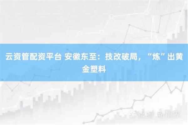 云资管配资平台 安徽东至：技改破局，“炼”出黄金塑料