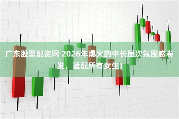 广东股票配资网 2026年爆火的中长层次氛围感卷发，适配所有女生！