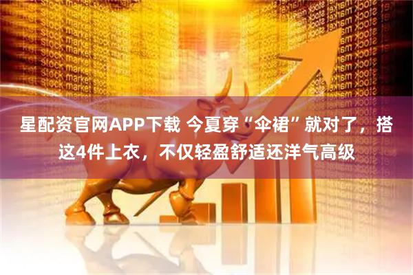 星配资官网APP下载 今夏穿“伞裙”就对了，搭这4件上衣，不仅轻盈舒适还洋气高级